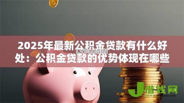 2025年最新公积金贷款有什么好处：公积金贷款的优势体现在哪些方面