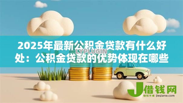 2025年最新公积金贷款有什么好处：公积金贷款的优势体现在哪些方面