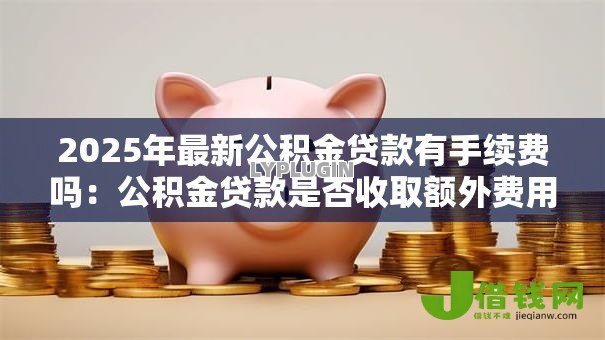2025年最新公积金贷款有手续费吗：公积金贷款是否收取额外费用