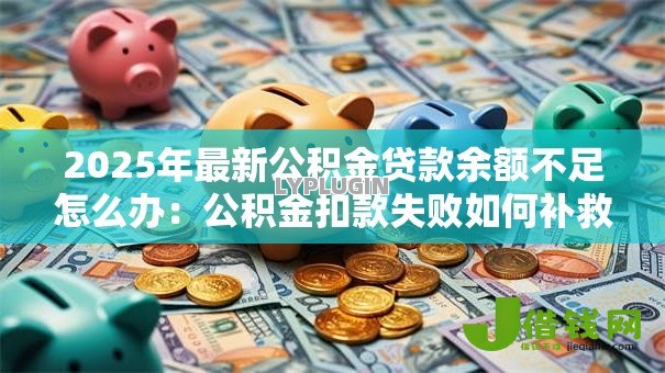 2025年最新公积金贷款余额不足怎么办:公积金扣款失败如何补救 2025年最新公积金贷款余额不足怎么办:公积金扣款失败如何补救