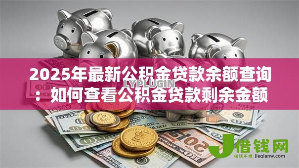 2025年最新公积金贷款余额查询:如何查看公积金贷款剩余金额 2025年最新公积金贷款余额查询:如何查看公积金贷款剩余金额
