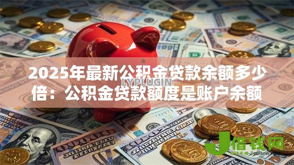 2025年最新公积金贷款余额多少倍：公积金贷款额度是账户余额的几倍