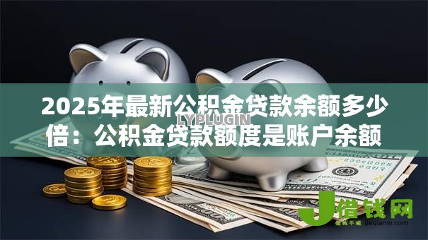 2025年最新公积金贷款余额多少倍：公积金贷款额度是账户余额的几倍