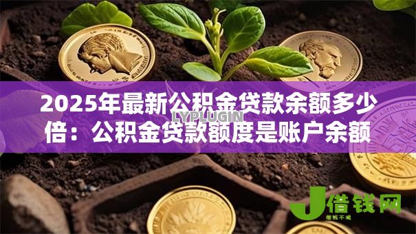 2025年最新公积金贷款余额多少倍：公积金贷款额度是账户余额的几倍