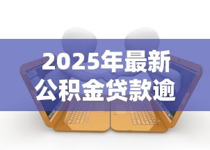 2025年最新公积金贷款逾期怎么办:公积金贷款逾期如何妥善处理 2025年最新公积金贷款逾期怎么办:公积金贷款逾期如何妥善处理