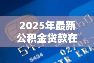 2025年最新公积金贷款在哪里贷:公积金贷款办理网点有哪些 2025年最新公积金贷款在哪里贷:公积金贷款办理网点有哪些