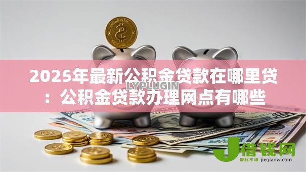 2025年最新公积金贷款在哪里贷:公积金贷款办理网点有哪些 2025年最新公积金贷款在哪里贷:公积金贷款办理网点有哪些