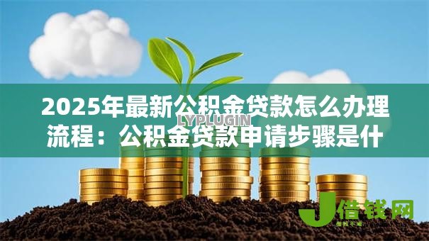 2025年最新公积金贷款怎么办理流程:公积金贷款申请步骤是什么 2025年最新公积金贷款怎么办理流程:公积金贷款申请步骤是什么