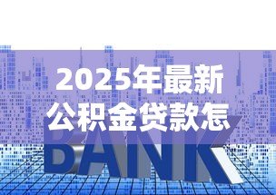 2025年最新公积金贷款怎么买房：如何用公积金贷款购房