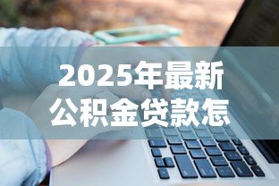2025年最新公积金贷款怎么算:公积金贷款额度如何计算? 2025年最新公积金贷款怎么算:公积金贷款额度如何计算?