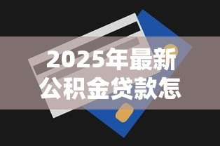 2025年最新公积金贷款怎样还款:公积金贷款还款方式有哪些 2025年最新公积金贷款怎样还款:公积金贷款还款方式有哪些