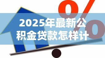 2025年最新公积金贷款怎样计算:公积金贷款额度如何确定 2025年最新公积金贷款怎样计算:公积金贷款额度如何确定