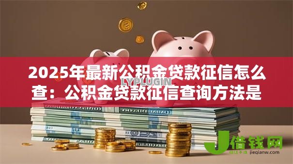 2025年最新公积金贷款征信怎么查:公积金贷款征信查询方法是什么 2025年最新公积金贷款征信怎么查:公积金贷款征信查询方法是什么