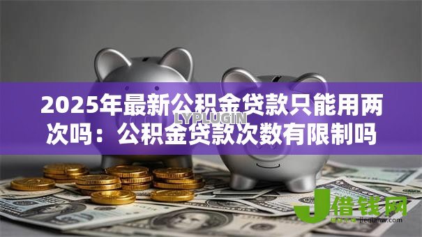 2025年最新公积金贷款只能用两次吗:公积金贷款次数有限制吗 2025年最新公积金贷款只能用两次吗:公积金贷款次数有限制吗