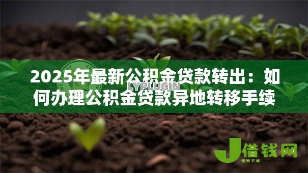 2025年最新公积金贷款转出:如何办理公积金贷款异地转移手续 2025年最新公积金贷款转出:如何办理公积金贷款异地转移手续