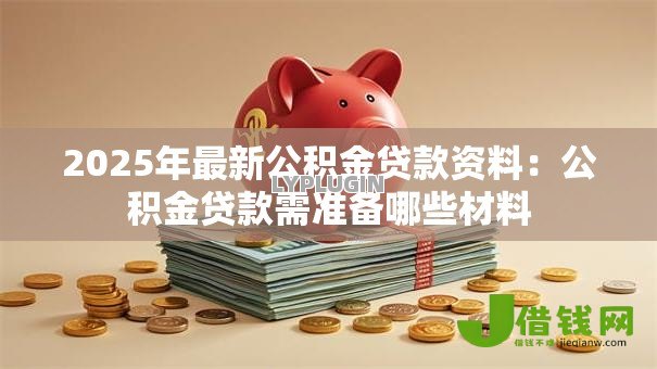 2025年最新公积金贷款资料:公积金贷款需准备哪些材料 2025年最新公积金贷款资料:公积金贷款需准备哪些材料