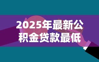 2025年最新公积金贷款最低额度：公积金最低能贷多少钱