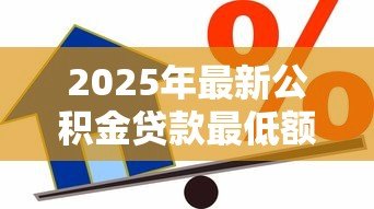 2025年最新公积金贷款最低额度：公积金最低能贷多少钱