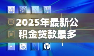 2025年最新公积金贷款最多贷多少:公积金贷款额度上限是多少 2025年最新公积金贷款最多贷多少:公积金贷款额度上限是多少