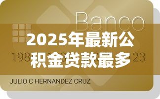 2025年最新公积金贷款最多贷多少钱:公积金贷款最高额度是多少 2025年最新公积金贷款最多贷多少钱:公积金贷款最高额度是多少