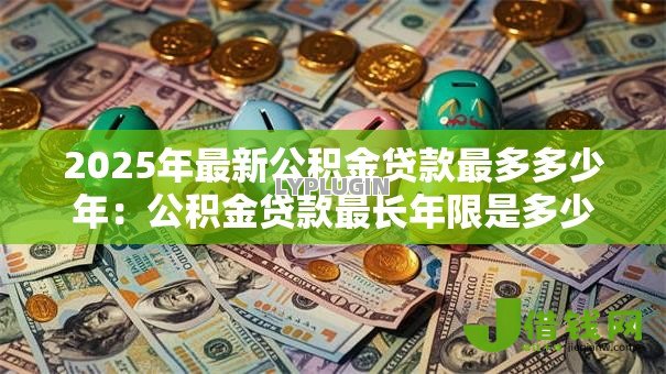 2025年最新公积金贷款最多多少年:公积金贷款最长年限是多少岁 2025年最新公积金贷款最多多少年:公积金贷款最长年限是多少岁