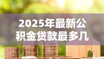 2025年最新公积金贷款最多几年：公积金贷款期限最长可达多少年