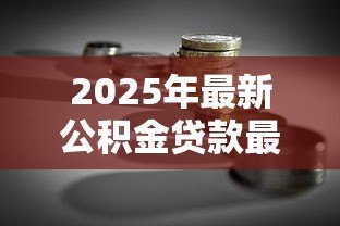 2025年最新公积金贷款最多可以贷多少钱：公积金最高贷款额度是多少？