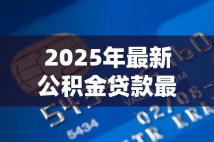 2025年最新公积金贷款最高额度:公积金贷款能借多少钱上限 2025年最新公积金贷款最高额度:公积金贷款能借多少钱上限