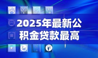 2025年最新公积金贷款最高额度是多少:各地公积金贷款上限是多少 2025年最新公积金贷款最高额度是多少:各地公积金贷款上限是多少