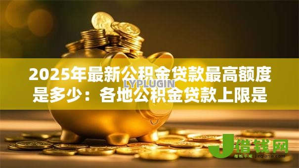 2025年最新公积金贷款最高额度是多少:各地公积金贷款上限是多少 2025年最新公积金贷款最高额度是多少:各地公积金贷款上限是多少