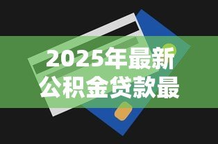 2025年最新公积金贷款最高能贷多少：公积金最高贷款额度是多少？
