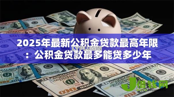 2025年最新公积金贷款最高年限：公积金贷款最多能贷多少年