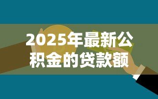 2025年最新公积金的贷款额度：公积金贷款最多能贷多少钱
