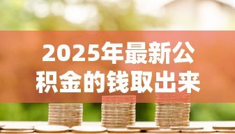 2025年最新公积金的钱取出来还能贷款吗:提取公积金后能否贷款 2025年最新公积金的钱取出来还能贷款吗:提取公积金后能否贷款
