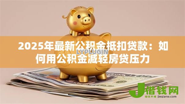 2025年最新公积金抵扣贷款:如何用公积金减轻房贷压力 2025年最新公积金抵扣贷款:如何用公积金减轻房贷压力