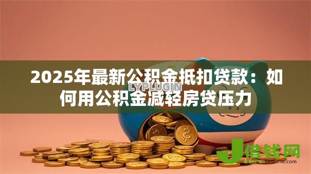 2025年最新公积金抵扣贷款:如何用公积金减轻房贷压力 2025年最新公积金抵扣贷款:如何用公积金减轻房贷压力