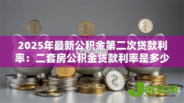 2025年最新公积金第二次贷款利率：二套房公积金贷款利率是多少