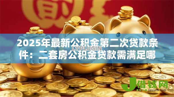 2025年最新公积金第二次贷款条件：二套房公积金贷款需满足哪些要求
