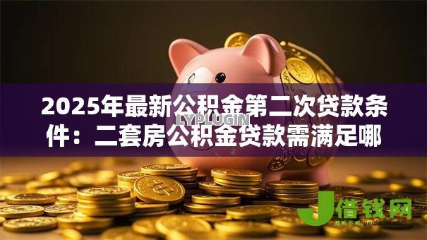 2025年最新公积金第二次贷款条件：二套房公积金贷款需满足哪些要求