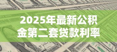 2025年最新公积金第二套贷款利率：二套房公积金利率最新标准是什么