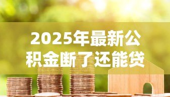 2025年最新公积金断了还能贷款吗：公积金断缴后能否申请住房贷款