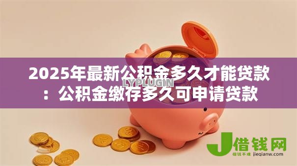 2025年最新公积金多久才能贷款：公积金缴存多久可申请贷款