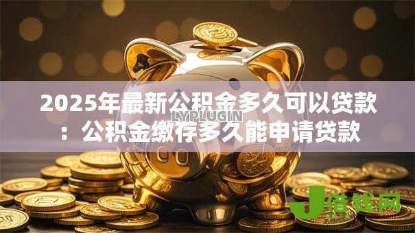 2025年最新公积金多久可以贷款：公积金缴存多久能申请贷款