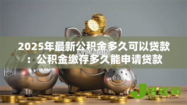 2025年最新公积金多久可以贷款：公积金缴存多久能申请贷款