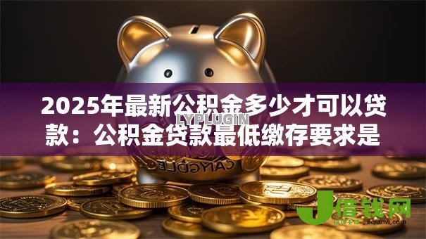 2025年最新公积金多少才可以贷款：公积金贷款最低缴存要求是多少