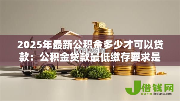 2025年最新公积金多少才可以贷款：公积金贷款最低缴存要求是多少