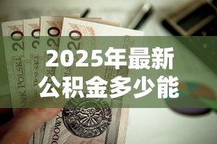 2025年最新公积金多少能贷款：公积金贷款额度如何计算