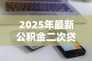 2025年最新公积金二次贷款额度:二套房公积金贷款能申请多少 2025年最新公积金二次贷款额度:二套房公积金贷款能申请多少