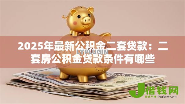 2025年最新公积金二套贷款：二套房公积金贷款条件有哪些