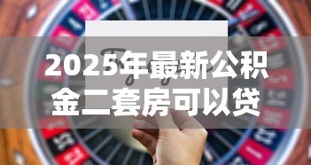 2025年最新公积金二套房可以贷款多少:二套房公积金最高能贷多少钱 2025年最新公积金二套房可以贷款多少:二套房公积金最高能贷多少钱